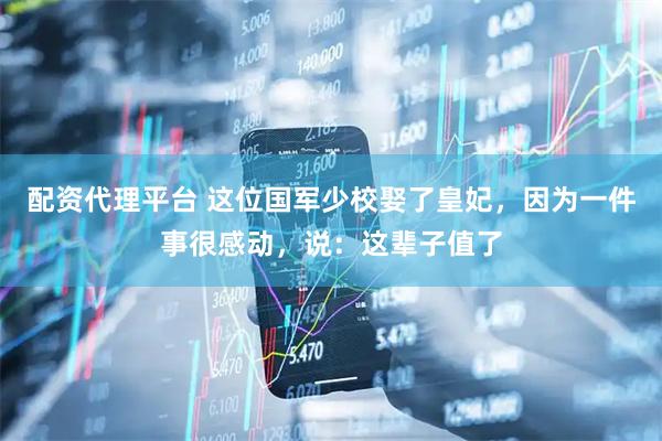 配资代理平台 这位国军少校娶了皇妃，因为一件事很感动，说：这辈子值了
