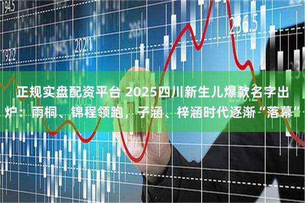 正规实盘配资平台 2025四川新生儿爆款名字出炉：雨桐、锦程领跑，子涵、梓涵时代逐渐“落幕”