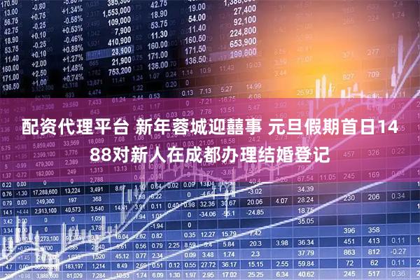 配资代理平台 新年蓉城迎囍事 元旦假期首日1488对新人在成都办理结婚登记