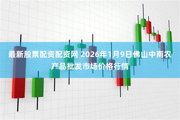 最新股票配资配资网 2026年1月9日佛山中南农产品批发市场价格行情