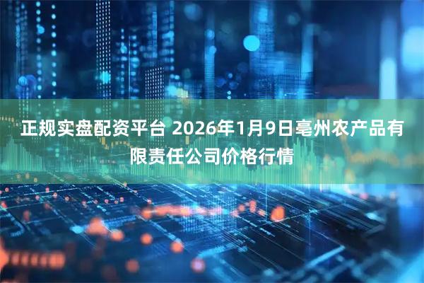 正规实盘配资平台 2026年1月9日亳州农产品有限责任公司价格行情