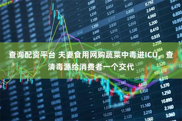 查询配资平台 夫妻食用网购蔬菜中毒进ICU，查清毒源给消费者一个交代